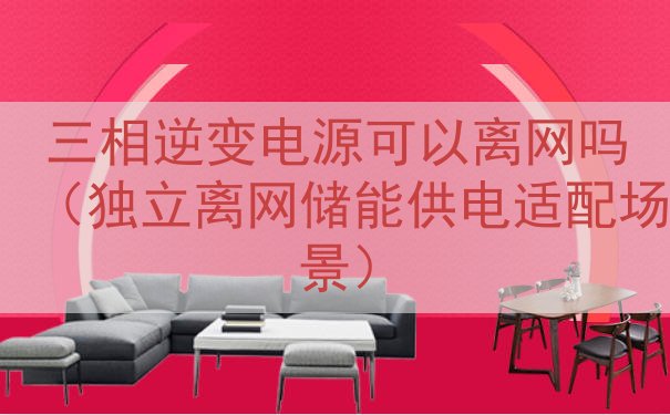 三相逆变电源可以离网吗（独立离网储能供电适配场景）