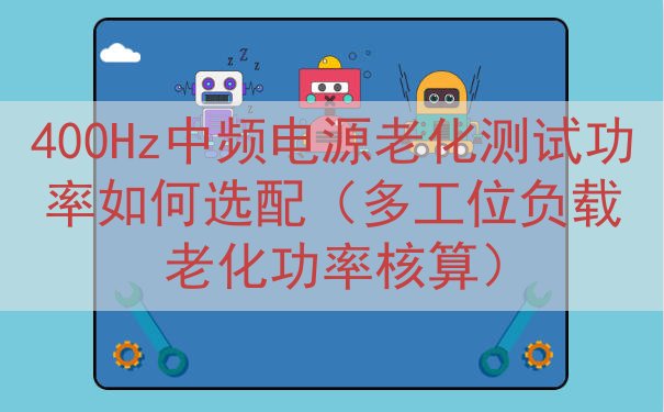 400Hz中频电源老化测试功率如何选配（多工位负载老化功率核算）