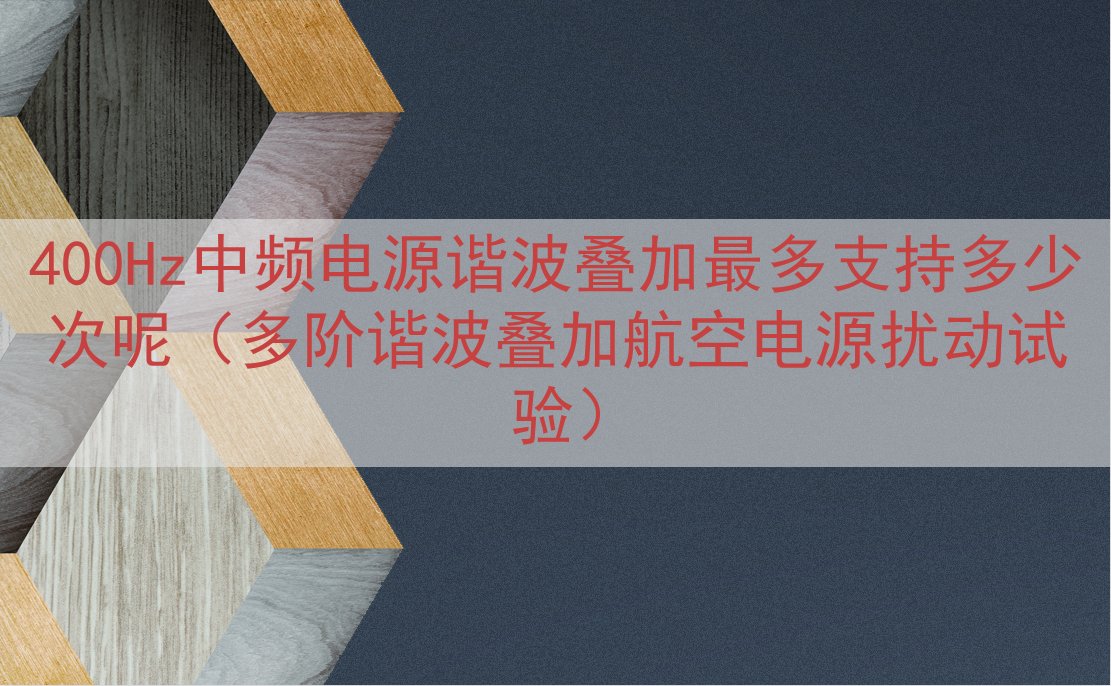400Hz中频电源谐波叠加最多支持多少次呢（多阶谐波叠加航空电源扰动试验）
