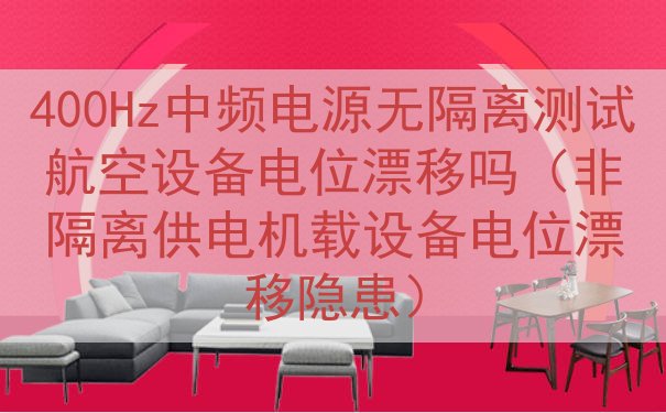 400Hz中频电源无隔离测试航空设备电位漂移吗（非隔离供电机载设备电位漂移隐患）