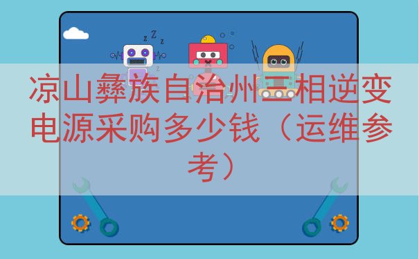 凉山彝族自治州三相逆变电源采购多少钱（运维参考）